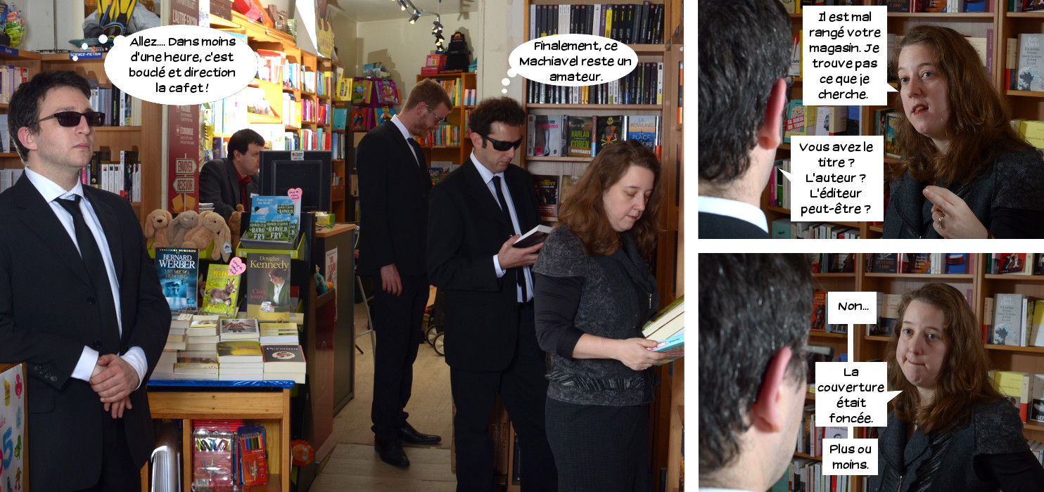  Jake: Allez... Dans moins d'une heure, c'est bouclé et direction la cafet! Loris: Finalement ce Machiavel reste un amateur. Cliente: Il est mal rangé votre magasin. Je trouve pas ce que je cherche. Jake: Vous avez le titre? L'auteur? L'éditeur? peut-être? Cliente: Non... La couverture était foncée. Plus ou moins.