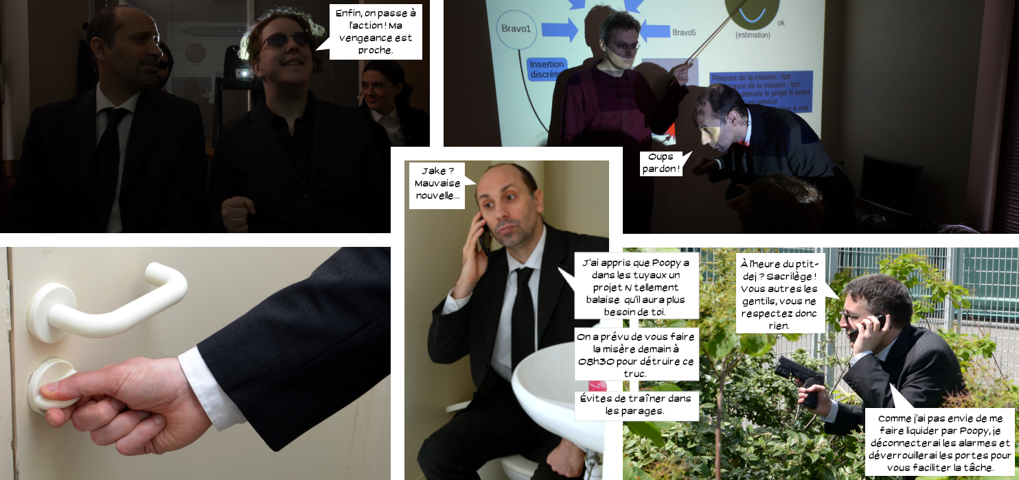  Équipière d'Elwood : Enfin, on passe à l'action ! Ma vengeance est proche. Elwood s'éclipsant sous l'oeil contrarié de Louis-Anatole : Oups pardon ! Elwood au téléphone dans les toilettes : Jake ? Mauvaise nouvelle. J'ai appris que Poopy a dans les tuyaux un projet N tellement balaise qu'il n'aura plus besoin de toi. On a prévu de vous faire la misère demain à 08h30 pour détruire ce truc. Évites de traîner dans les parages. Jake en opération dans un buisson : À l'heure du ptit-dej ? Vous autres les gentils vous ne respectez donc rien. Comme j'ai pas envie de me faire liquider par Poopy, je déconnecterai les alarmes et dévérouillerai les portes pour vous faciliter la tâche. 
